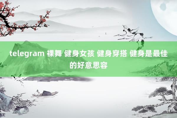 telegram 裸舞 健身女孩 健身穿搭 健身是最佳的好意思容