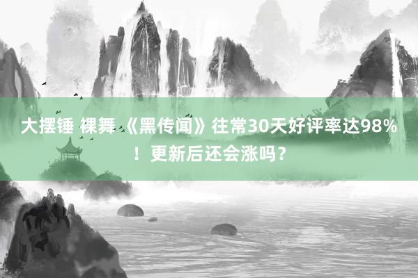 大摆锤 裸舞 《黑传闻》往常30天好评率达98%！更新后还会涨吗？