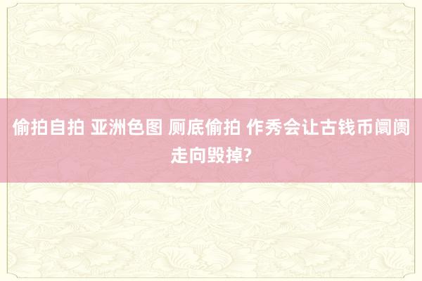 偷拍自拍 亚洲色图 厕底偷拍 作秀会让古钱币阛阓走向毁掉?