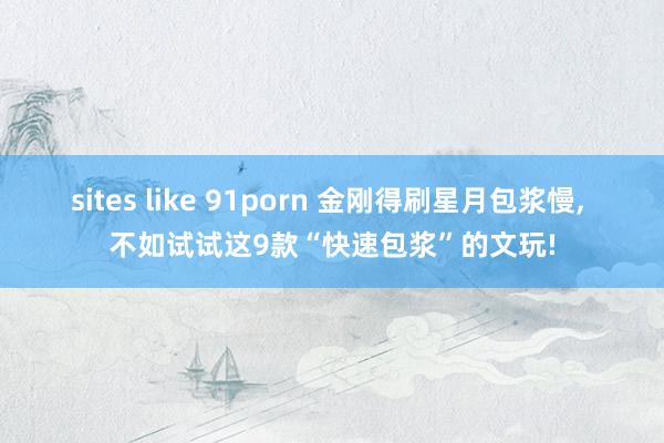 sites like 91porn 金刚得刷星月包浆慢， 不如试试这9款“快速包浆”的文玩!