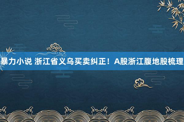 暴力小说 浙江省义乌买卖纠正！A股浙江腹地股梳理