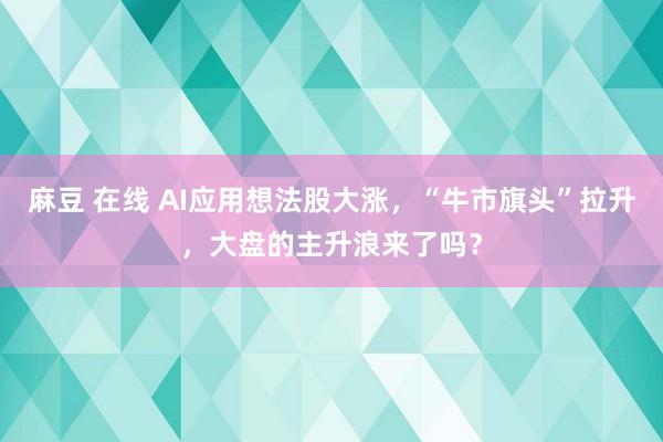 麻豆 在线 AI应用想法股大涨，“牛市旗头”拉升，大盘的主升浪来了吗？