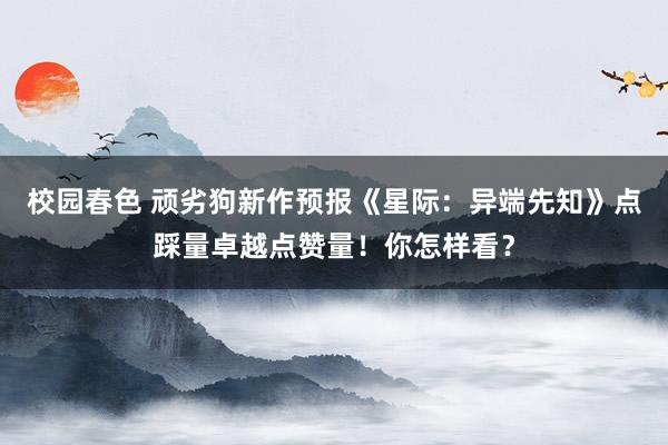 校园春色 顽劣狗新作预报《星际：异端先知》点踩量卓越点赞量！你怎样看？