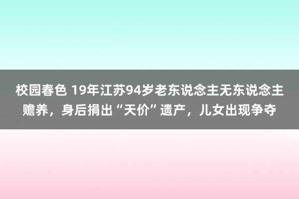 校园春色 19年江苏94岁老东说念主无东说念主赡养，身后捐出“天价”遗产，儿女出现争夺