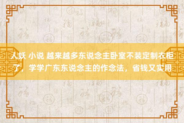 人妖 小说 越来越多东说念主卧室不装定制衣柜了，学学广东东说念主的作念法，省钱又实用