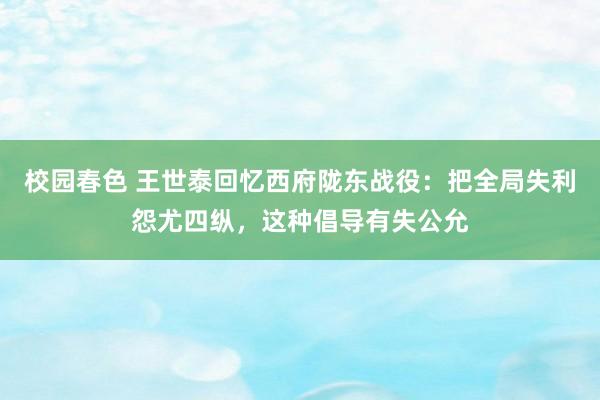 校园春色 王世泰回忆西府陇东战役：把全局失利怨尤四纵，这种倡导有失公允