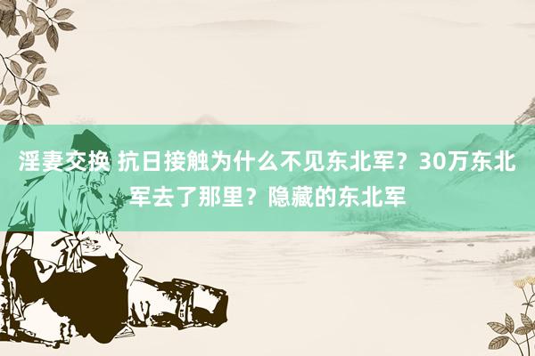 淫妻交换 抗日接触为什么不见东北军？30万东北军去了那里？隐藏的东北军