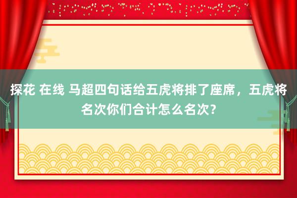 探花 在线 马超四句话给五虎将排了座席，五虎将名次你们合计怎么名次？