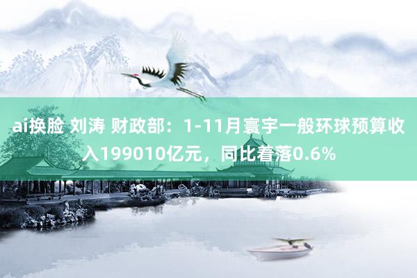 ai换脸 刘涛 财政部：1-11月寰宇一般环球预算收入199010亿元，同比着落0.6%