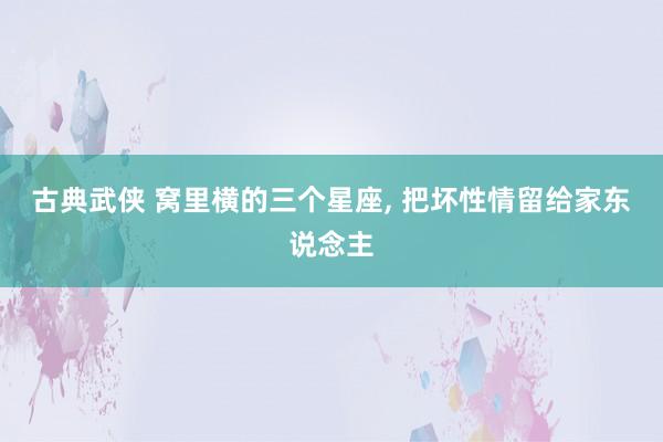 古典武侠 窝里横的三个星座， 把坏性情留给家东说念主