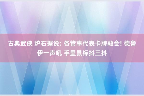 古典武侠 炉石据说: 各管事代表卡牌融会! 德鲁伊一声吼 手里鼠标抖三抖