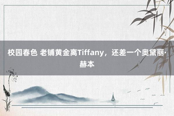 校园春色 老铺黄金离Tiffany，还差一个奥黛丽·赫本