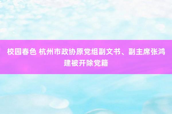 校园春色 杭州市政协原党组副文书、副主席张鸿建被开除党籍