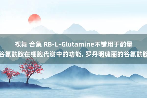 裸舞 合集 RB-L-Glutamine不错用于酌量谷氨酰胺在细胞代谢中的功能， 罗丹明瑰丽的谷氨酰胺