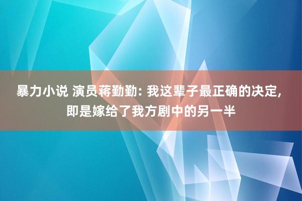 暴力小说 演员蒋勤勤: 我这辈子最正确的决定， 即是嫁给了我方剧中的另一半