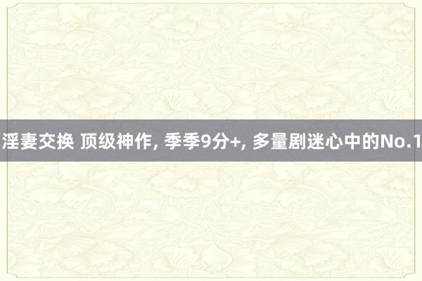 淫妻交换 顶级神作， 季季9分+， 多量剧迷心中的No.1