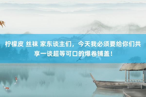 柠檬皮 丝袜 家东谈主们，今天我必须要给你们共享一谈超等可口的爆卷铺盖！