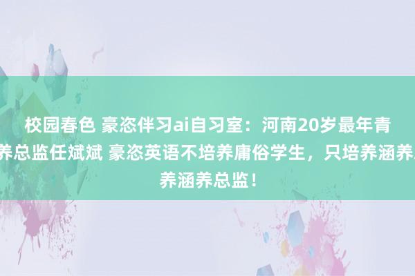 校园春色 豪恣伴习ai自习室：河南20岁最年青女涵养总监任斌斌 豪恣英语不培养庸俗学生，只培养涵养总监！