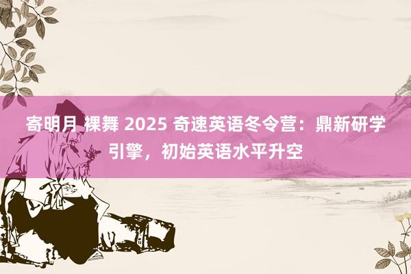 寄明月 裸舞 2025 奇速英语冬令营：鼎新研学引擎，初始英语水平升空