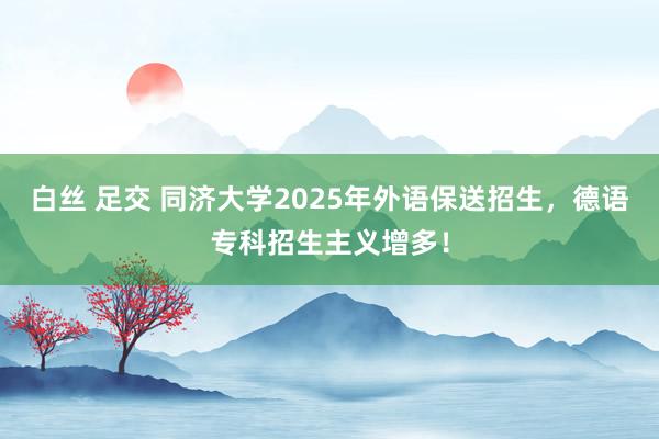 白丝 足交 同济大学2025年外语保送招生，德语专科招生主义增多！