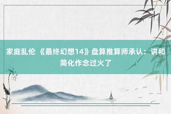 家庭乱伦 《最终幻想14》盘算推算师承认：讲和简化作念过火了