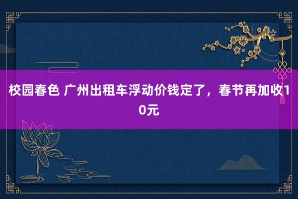 校园春色 广州出租车浮动价钱定了，春节再加收10元