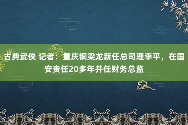 古典武侠 记者：重庆铜梁龙新任总司理李平，在国安责任20多年并任财务总监