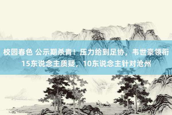 校园春色 公示期杀青！压力给到足协，韦世豪领衔15东说念主质疑，10东说念主针对沧州