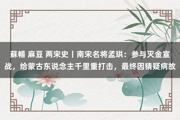 蘇暢 麻豆 两宋史丨南宋名将孟珙：参与灭金宣战，给蒙古东说念主千里重打击，最终因猜疑病故