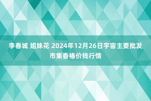 李春城 姐妹花 2024年12月26日宇宙主要批发市集香椿价钱行情