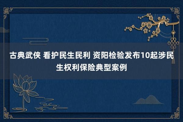 古典武侠 看护民生民利 资阳检验发布10起涉民生权利保险典型案例