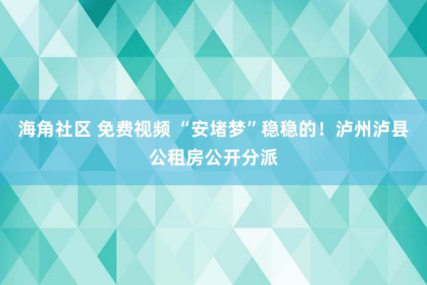 海角社区 免费视频 “安堵梦”稳稳的！泸州泸县公租房公开分派