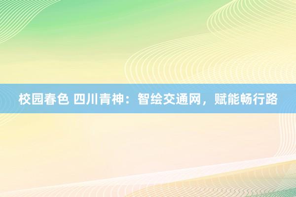 校园春色 四川青神：智绘交通网，赋能畅行路