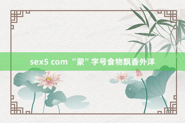 sex5 com “蒙”字号食物飘香外洋