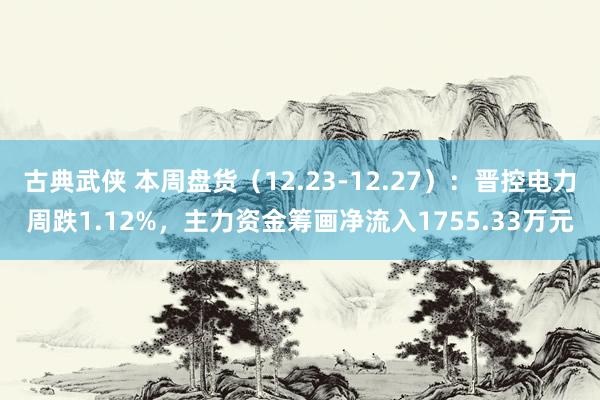 古典武侠 本周盘货（12.23-12.27）：晋控电力周跌1.12%，主力资金筹画净流入1755.33万元