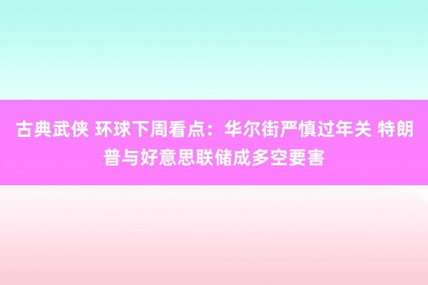 古典武侠 环球下周看点：华尔街严慎过年关 特朗普与好意思联储成多空要害