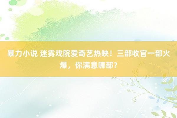 暴力小说 迷雾戏院爱奇艺热映！三部收官一部火爆，你满意哪部？