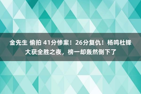 金先生 偷拍 41分惨案！26分复仇！杨鸣杜锋大获全胜之夜，榜一却轰然倒下了