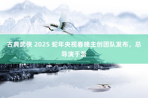 古典武侠 2025 蛇年央视春晚主创团队发布，总导演于蕾