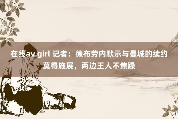 在线av girl 记者：德布劳内默示与曼城的续约莫得施展，两边王人不焦躁