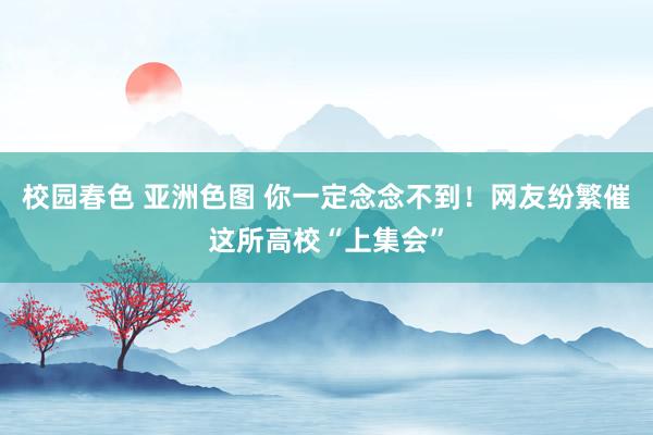 校园春色 亚洲色图 你一定念念不到！网友纷繁催这所高校“上集会”