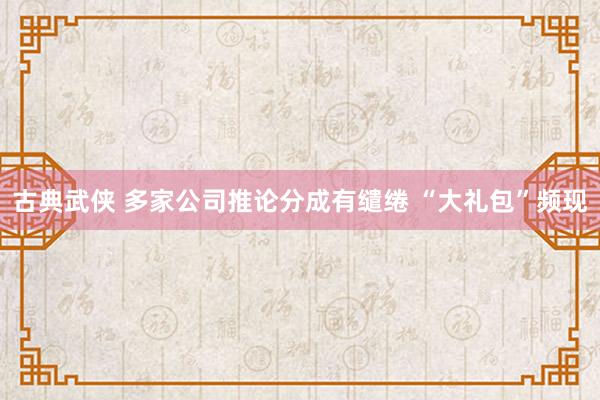 古典武侠 多家公司推论分成有缱绻 “大礼包”频现