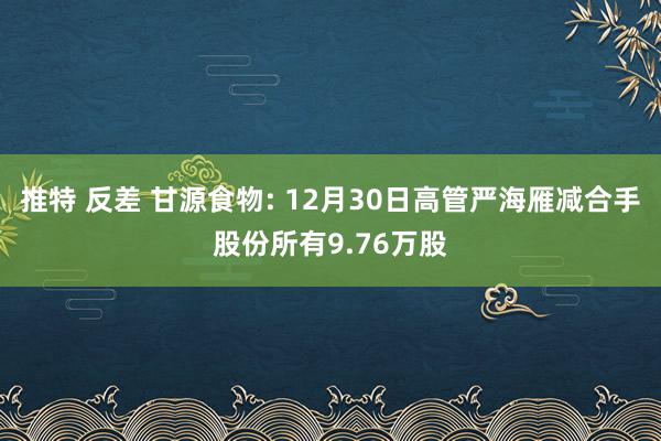 推特 反差 甘源食物: 12月30日高管严海雁减合手股份所有9.76万股