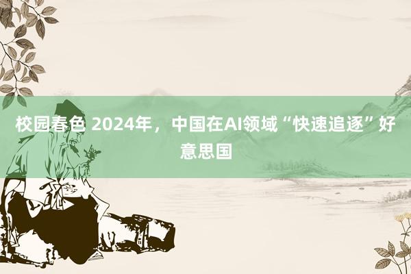 校园春色 2024年，中国在AI领域“快速追逐”好意思国