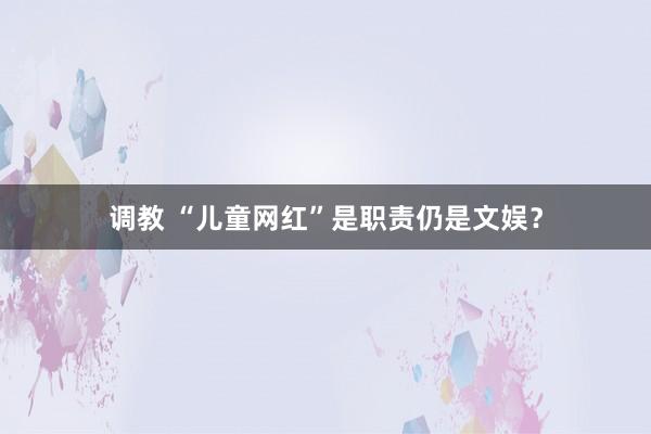 调教 “儿童网红”是职责仍是文娱？