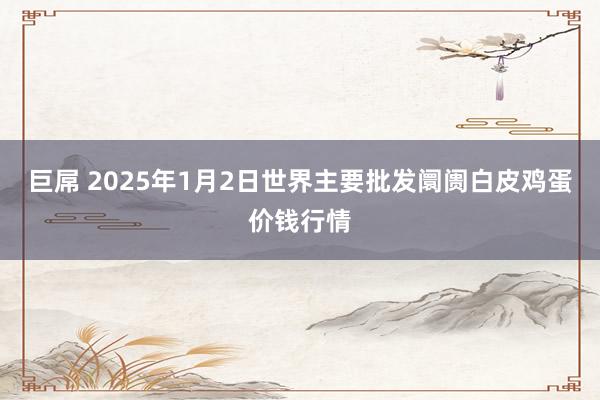 巨屌 2025年1月2日世界主要批发阛阓白皮鸡蛋价钱行情