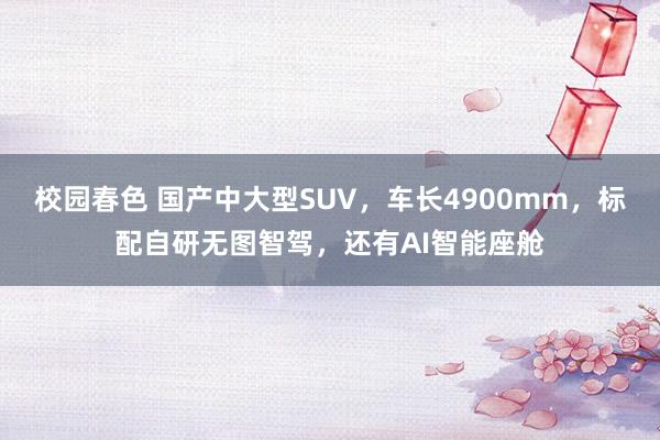 校园春色 国产中大型SUV，车长4900mm，标配自研无图智驾，还有AI智能座舱