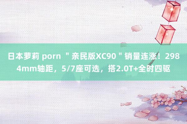 日本萝莉 porn ＂亲民版XC90＂销量连涨！2984mm轴距，5/7座可选，搭2.0T+全时四驱