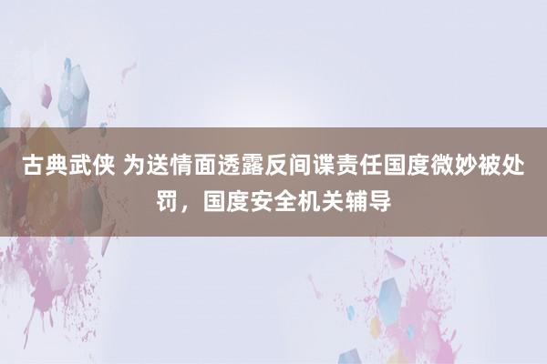 古典武侠 为送情面透露反间谍责任国度微妙被处罚，国度安全机关辅导