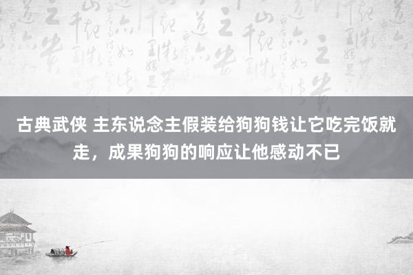 古典武侠 主东说念主假装给狗狗钱让它吃完饭就走，成果狗狗的响应让他感动不已